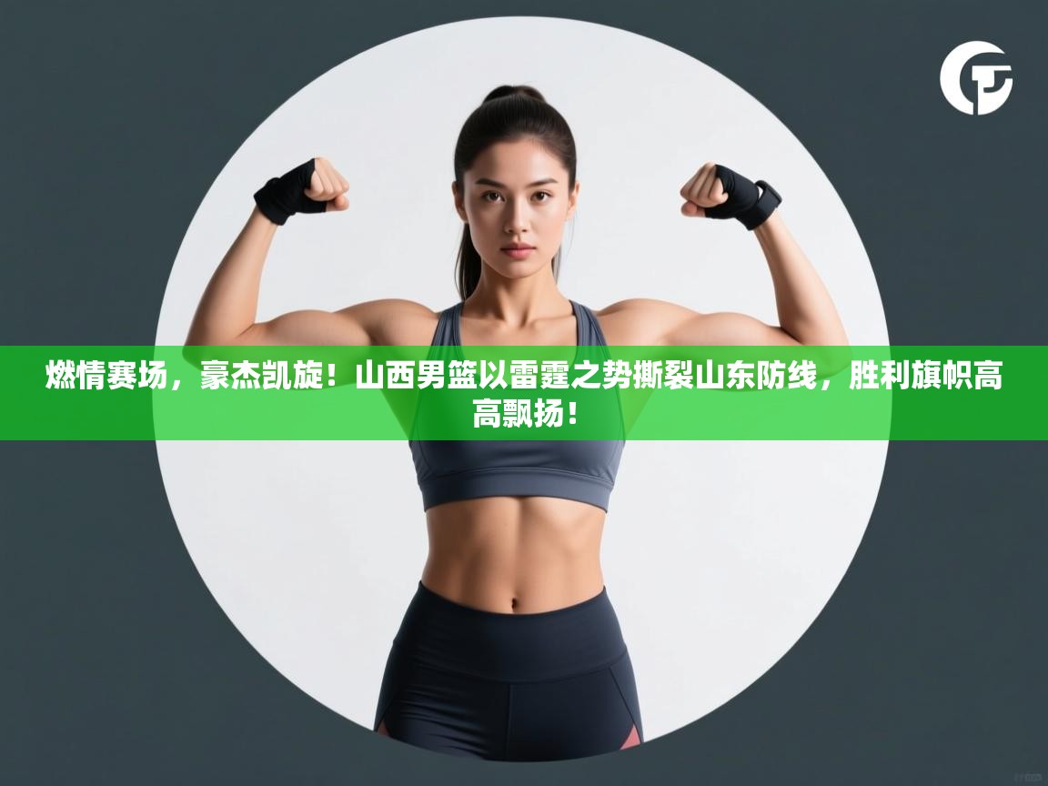 燃情赛场,豪杰凯旋!山西男篮以雷霆之势撕裂山东防线,胜利旗帜高高飘扬! 第2张