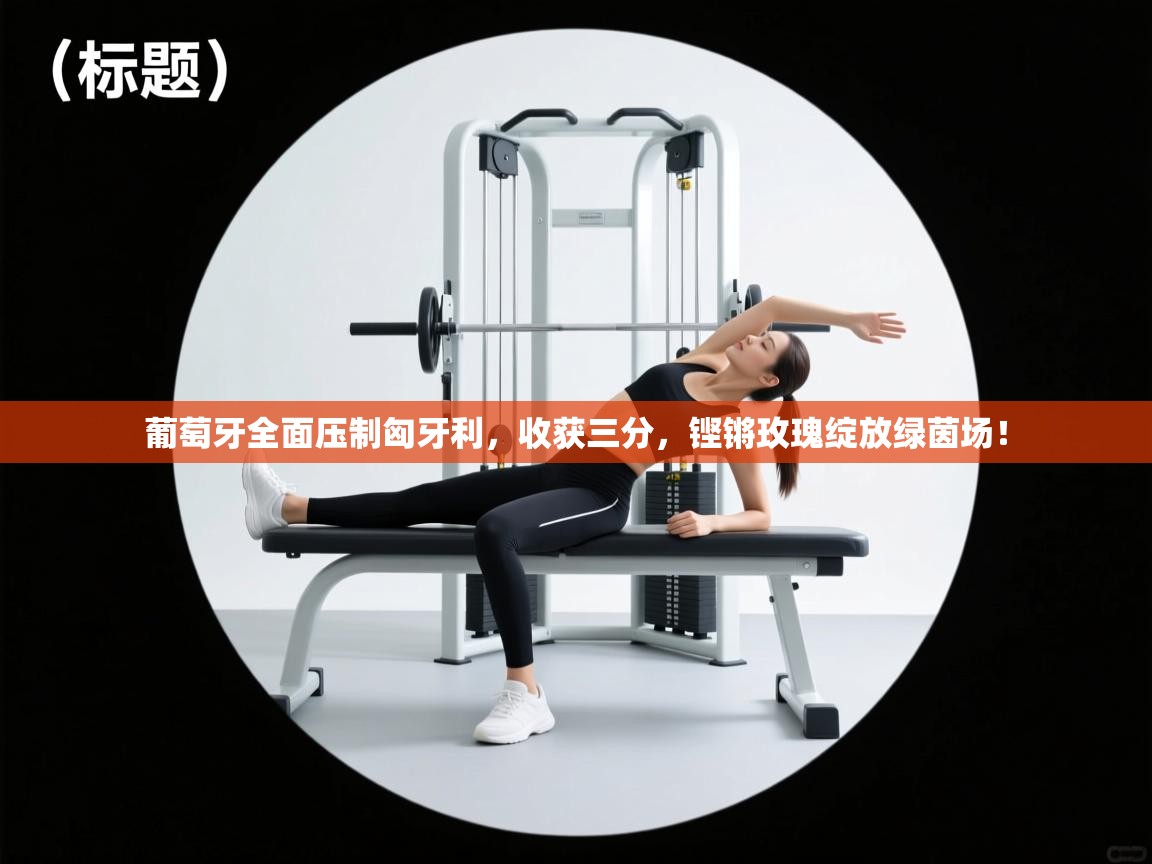 葡萄牙全面压制匈牙利，收获三分，铿锵玫瑰绽放绿茵场！  第1张