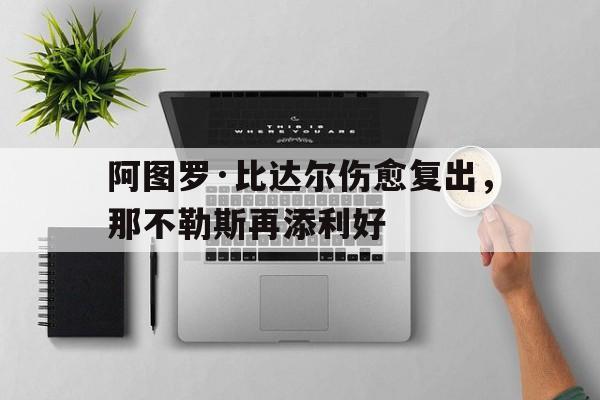 爱游戏亚洲官网-阿图罗·比达尔伤愈复出，那不勒斯再添利好的简单介绍